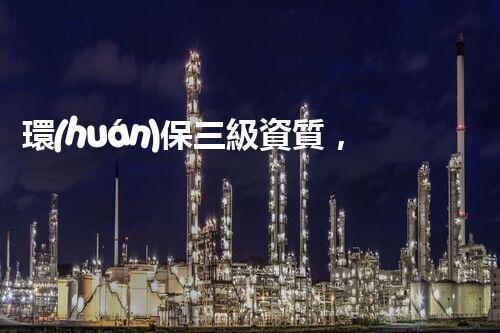 環(huán)保三級資質，解鎖綠色工程大門！
